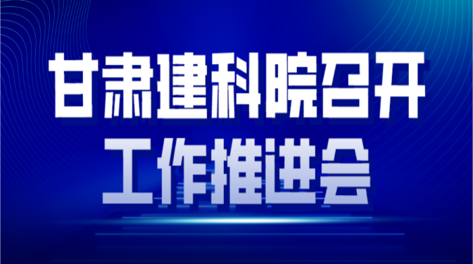 凝心聚力 全力冲刺 确保实现全年生产经营目标 ——甘肃建科院召开工作推进会